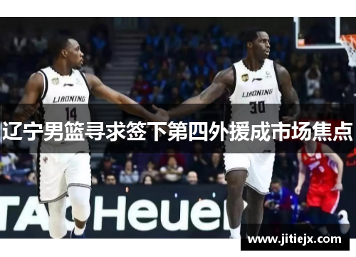 辽宁男篮寻求签下第四外援成市场焦点 辽宁男篮寻求签下第四外援成市场焦点