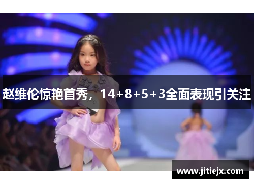 赵维伦惊艳首秀,14+8+5+3全面表现引关注 赵维伦惊艳首秀,14+8+5+3全面表现引关注