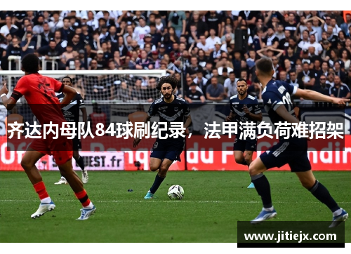 齐达内母队84球刷纪录，法甲满负荷难招架
