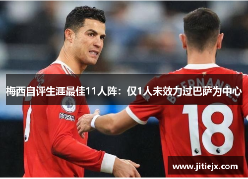 梅西自评生涯最佳11人阵:仅1人未效力过巴萨为中心 梅西自评生涯最佳11人阵:仅1人未效力过巴萨为中心