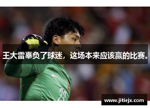 王大雷辜负了球迷,这场本来应该赢的比赛。 王大雷辜负了球迷,这场本来应该赢的比赛。