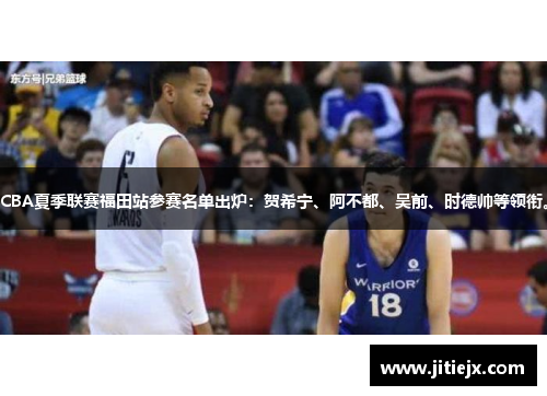 CBA夏季联赛福田站参赛名单出炉:贺希宁、阿不都、吴前、时德帅等领衔。 CBA夏季联赛福田站参赛名单出炉:贺希宁、阿不都、吴前、时德帅等领衔。